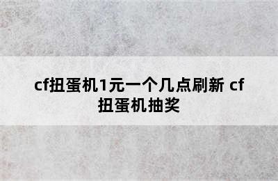 cf扭蛋机1元一个几点刷新 cf扭蛋机抽奖